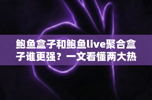 鲍鱼盒子和鲍鱼live聚合盒子谁更强？一文看懂两大热门设备全方位对比与选购指南