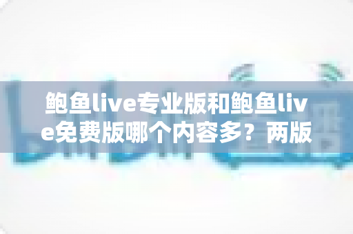 鲍鱼live专业版和鲍鱼live免费版哪个内容多？两版差异全面对比解析