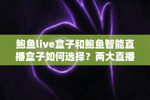 鲍鱼live盒子和鲍鱼智能直播盒子如何选择？两大直播盒子选购要点全解析