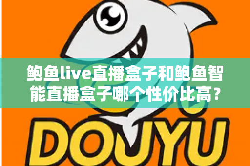 鲍鱼live直播盒子和鲍鱼智能直播盒子哪个性价比高？一篇帮你把账算明白的实用选购指南