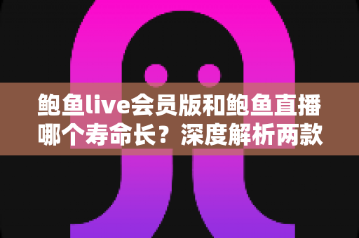 鲍鱼live会员版和鲍鱼直播哪个寿命长？深度解析两款应用的使用寿命与选择指南