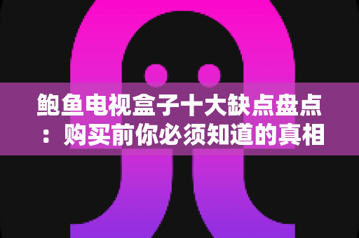 鲍鱼电视盒子十大缺点盘点：购买前你必须知道的真相与避坑指南
