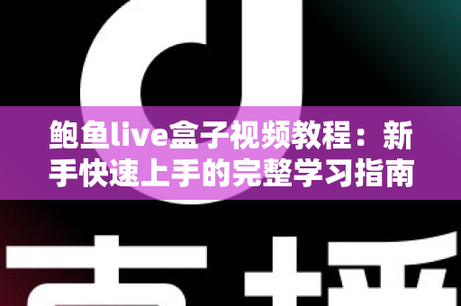 鲍鱼live盒子视频教程：新手快速上手的完整学习指南