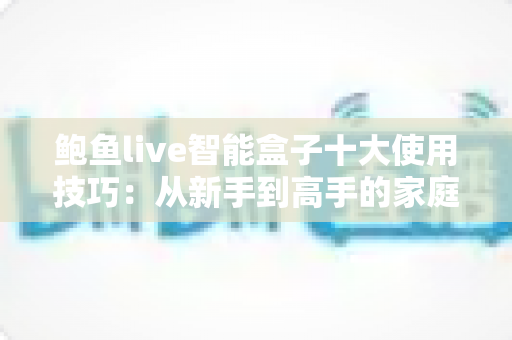 鲍鱼live智能盒子十大使用技巧:从新手到高手的家庭影音优化全攻略 鲍鱼live智能盒子十大使用技巧:从新手到高手的家庭影音优化全攻略
