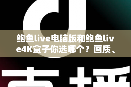 鲍鱼live电脑版和鲍鱼live4K盒子你选哪个？画质、体验与性价比全面对比，帮你找到最适合的观影方案
