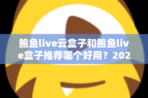 鲍鱼live云盒子和鲍鱼live盒子推荐哪个好用?2025最新选购指南与深度对比分析 鲍鱼live云盒子和鲍鱼live盒子推荐哪个好用?2025最新选购指南与深度对比分析