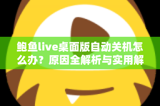 鲍鱼live桌面版自动关机怎么办？原因全解析与实用解决攻略一站式指南