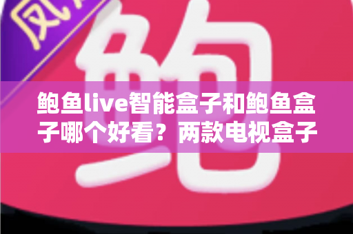 鲍鱼live智能盒子和鲍鱼盒子哪个好看?两款电视盒子全面对比评测与选购指南 鲍鱼live智能盒子和鲍鱼盒子哪个好看?两款电视盒子全面对比评测与选购指南