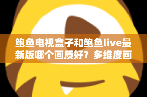 鲍鱼电视盒子和鲍鱼live最新版哪个画质好？多维度画质对比与选择指南