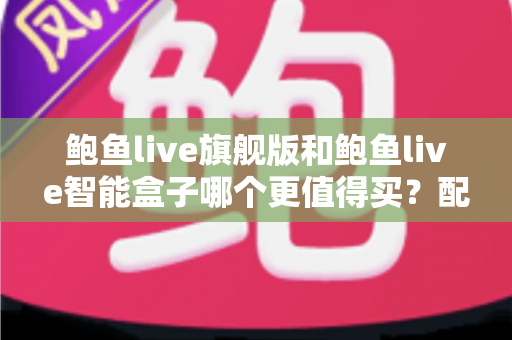 鲍鱼live旗舰版和鲍鱼live智能盒子哪个更值得买？配置、价格与适用人群全面对比