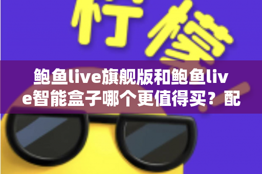 鲍鱼live旗舰版和鲍鱼live智能盒子哪个更值得买？配置、价格与适用人群全面对比