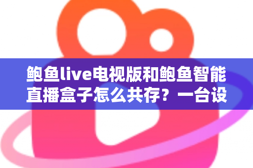 鲍鱼live电视版和鲍鱼智能直播盒子怎么共存？一台设备双应用安装与管理全攻略