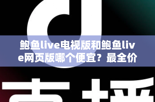 鲍鱼live电视版和鲍鱼live网页版哪个便宜？最全价格对比与省钱指南
