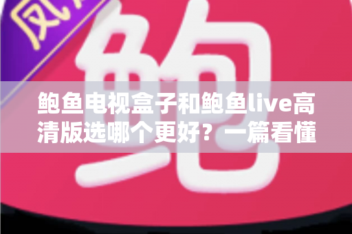鲍鱼电视盒子和鲍鱼live高清版选哪个更好？一篇看懂差异的实用选购指南