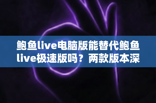 鲍鱼live电脑版能替代鲍鱼live极速版吗？两款版本深度对比与实用选择指南