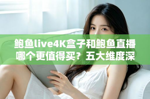 鲍鱼live4K盒子和鲍鱼直播哪个更值得买？五大维度深度对比与最全选购指南