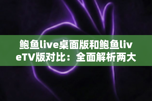 鲍鱼live桌面版和鲍鱼liveTV版对比:全面解析两大版本差异,帮你找到最适合自己的直播观看方式 鲍鱼live桌面版和鲍鱼liveTV版对比:全面解析两大版本差异,帮你找到最适合自己的直播观看方式