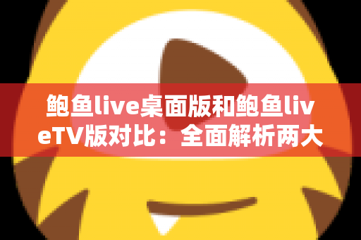 鲍鱼live桌面版和鲍鱼liveTV版对比：全面解析两大版本差异，帮你找到最适合自己的直播观看方式