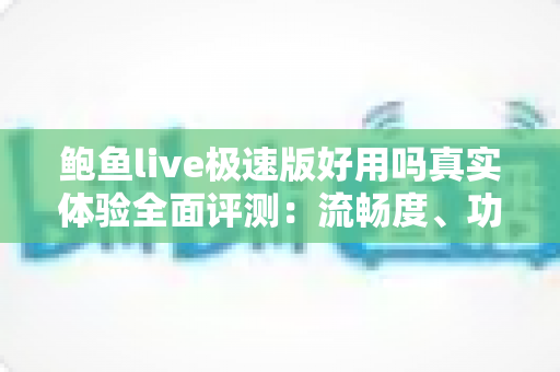 鲍鱼live极速版好用吗真实体验全面评测：流畅度、功能与安全性一文讲透
