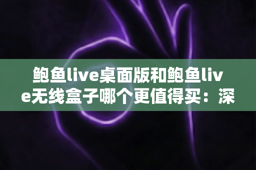 鲍鱼live桌面版和鲍鱼live无线盒子哪个更值得买:深度对比分析与实用选购指南 鲍鱼live桌面版和鲍鱼live无线盒子哪个更值得买:深度对比分析与实用选购指南