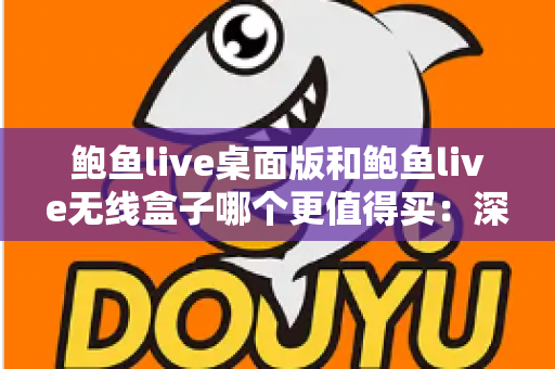 鲍鱼live桌面版和鲍鱼live无线盒子哪个更值得买：深度对比分析与实用选购指南