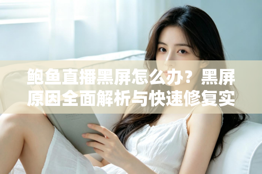 鲍鱼直播黑屏怎么办？黑屏原因全面解析与快速修复实用指南