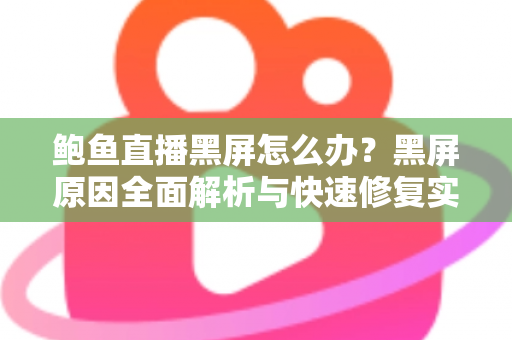 鲍鱼直播黑屏怎么办？黑屏原因全面解析与快速修复实用指南