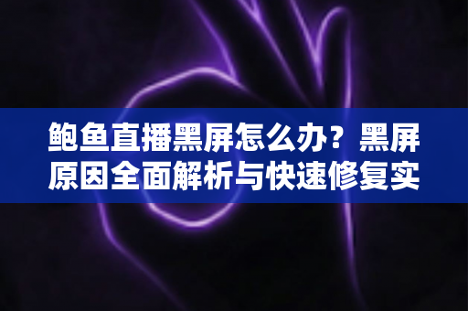 鲍鱼直播黑屏怎么办？黑屏原因全面解析与快速修复实用指南