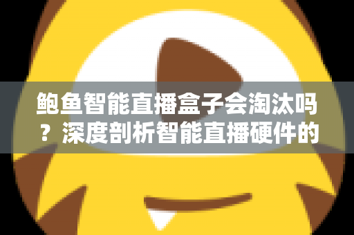 鲍鱼智能直播盒子会淘汰吗?深度剖析智能直播硬件的市场前景与生存之道 鲍鱼智能直播盒子会淘汰吗?深度剖析智能直播硬件的市场前景与生存之道