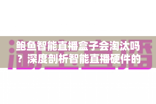 鲍鱼智能直播盒子会淘汰吗？深度剖析智能直播硬件的市场前景与生存之道