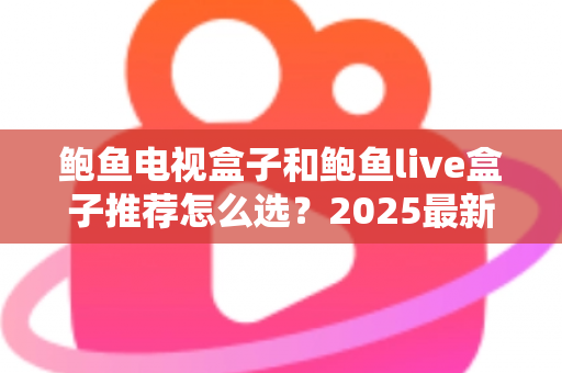 鲍鱼电视盒子和鲍鱼live盒子推荐怎么选?2025最新选购攻略帮你一次选对不踩坑 鲍鱼电视盒子和鲍鱼live盒子推荐怎么选?2025最新选购攻略帮你一次选对不踩坑