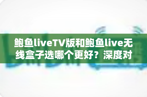 鲍鱼liveTV版和鲍鱼live无线盒子选哪个更好?深度对比与选购指南全解析 鲍鱼liveTV版和鲍鱼live无线盒子选哪个更好?深度对比与选购指南全解析