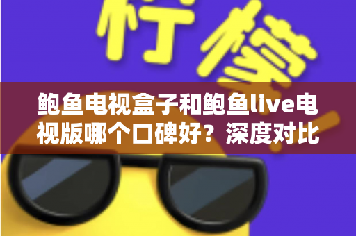 鲍鱼电视盒子和鲍鱼live电视版哪个口碑好？深度对比测评帮你选对不踩坑