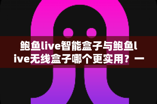 鲍鱼live智能盒子与鲍鱼live无线盒子哪个更实用？一篇讲透差异的深度选购指南