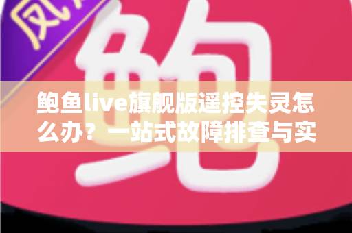 鲍鱼live旗舰版遥控失灵怎么办?一站式故障排查与实用解决指南 鲍鱼live旗舰版遥控失灵怎么办?一站式故障排查与实用解决指南