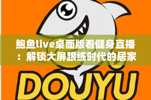 鲍鱼live桌面版看健身直播：解锁大屏跟练时代的居家健身新方式