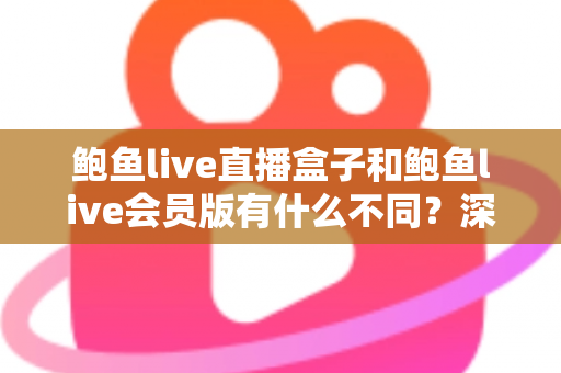 鲍鱼live直播盒子和鲍鱼live会员版有什么不同?深度解析两大版本的核心差异与选择指南 鲍鱼live直播盒子和鲍鱼live会员版有什么不同?深度解析两大版本的核心差异与选择指南