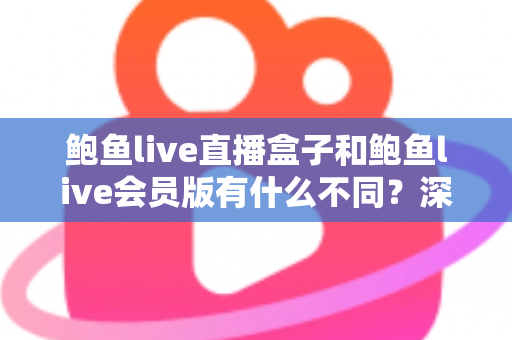 鲍鱼live直播盒子和鲍鱼live会员版有什么不同?深度解析两大版本的核心差异与选择指南 鲍鱼live直播盒子和鲍鱼live会员版有什么不同?深度解析两大版本的核心差异与选择指南