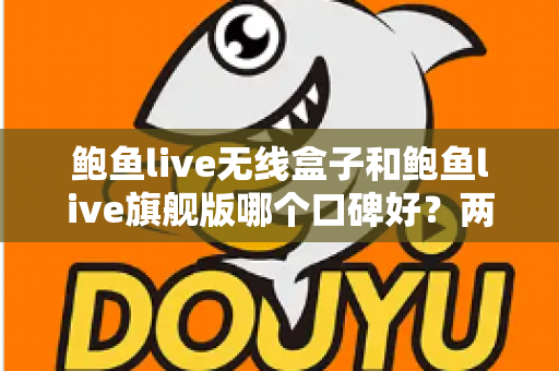 鲍鱼live无线盒子和鲍鱼live旗舰版哪个口碑好？两款热门设备口碑深度对比与选购全攻略