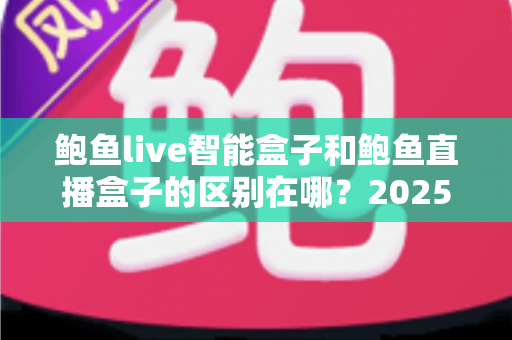 鲍鱼live智能盒子和鲍鱼直播盒子的区别在哪？2025最新选购对比指南帮你一次看懂