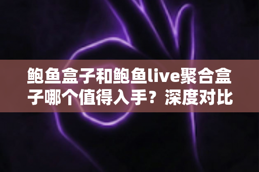 鲍鱼盒子和鲍鱼live聚合盒子哪个值得入手?深度对比评测助你一次选对不踩坑 鲍鱼盒子和鲍鱼live聚合盒子哪个值得入手?深度对比评测助你一次选对不踩坑