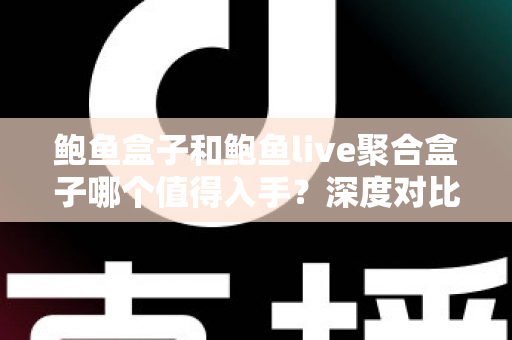 鲍鱼盒子和鲍鱼live聚合盒子哪个值得入手?深度对比评测助你一次选对不踩坑 鲍鱼盒子和鲍鱼live聚合盒子哪个值得入手?深度对比评测助你一次选对不踩坑
