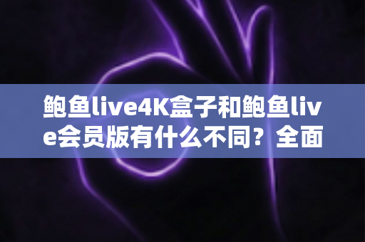 鲍鱼live4K盒子和鲍鱼live会员版有什么不同？全面解析配置、价格与使用体验，帮你选对不花冤枉钱