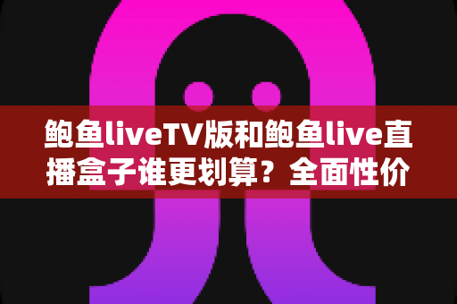 鲍鱼liveTV版和鲍鱼live直播盒子谁更划算?全面性价比对比与选购指南 鲍鱼liveTV版和鲍鱼live直播盒子谁更划算?全面性价比对比与选购指南