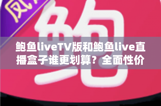 鲍鱼liveTV版和鲍鱼live直播盒子谁更划算?全面性价比对比与选购指南 鲍鱼liveTV版和鲍鱼live直播盒子谁更划算?全面性价比对比与选购指南