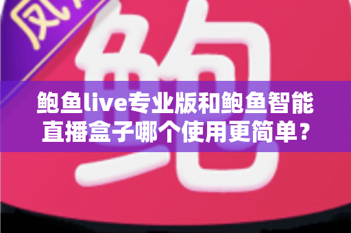 鲍鱼live专业版和鲍鱼智能直播盒子哪个使用更简单？从安装到开播的全方位上手难度对比指南