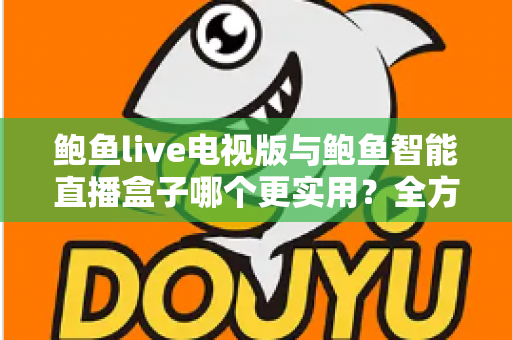 鲍鱼live电视版与鲍鱼智能直播盒子哪个更实用?全方位对比帮你选出最适合的大屏观影方案 鲍鱼live电视版与鲍鱼智能直播盒子哪个更实用?全方位对比帮你选出最适合的大屏观影方案