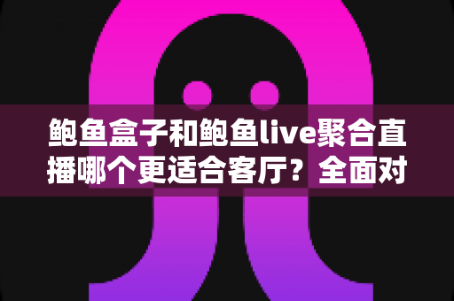 鲍鱼盒子和鲍鱼live聚合直播哪个更适合客厅？全面对比解析，帮你选出最省心的家庭观影方案