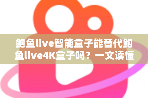 鲍鱼live智能盒子能替代鲍鱼live4K盒子吗?一文读懂两款盒子的真实差距与选购指南 鲍鱼live智能盒子能替代鲍鱼live4K盒子吗?一文读懂两款盒子的真实差距与选购指南