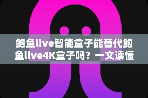 鲍鱼live智能盒子能替代鲍鱼live4K盒子吗？一文读懂两款盒子的真实差距与选购指南